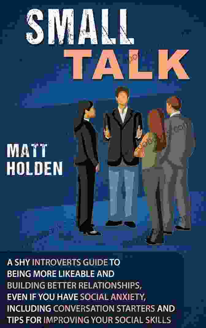 Book Cover Of 'The Shy Introvert's Guide To Being More Likeable And Building Better Relationships' Small Talk: A Shy Introverts Guide To Being More Likeable And Building Better Relationships Even If You Have Social Anxiety Including Conversation Starters And Tips For Improving Your Social Skills