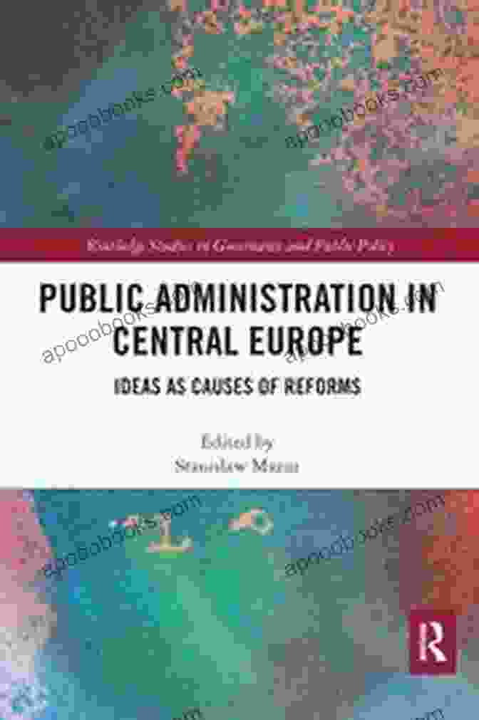 Public Administration In Central Europe Public Administration In Central Europe: Ideas As Causes Of Reforms (Routledge Studies In Governance And Public Policy)