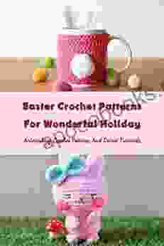 Easter Crochet Patterns For Wonderful Holiday: Astonishing Crochet Patterns And Detail Tutorials