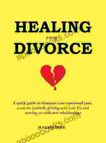 Healing From Divorce: A Quick Guide To Eliminate Your Emotional Pain Recovery Yourself Getting Over Your Ex And Moving On With New Relationships