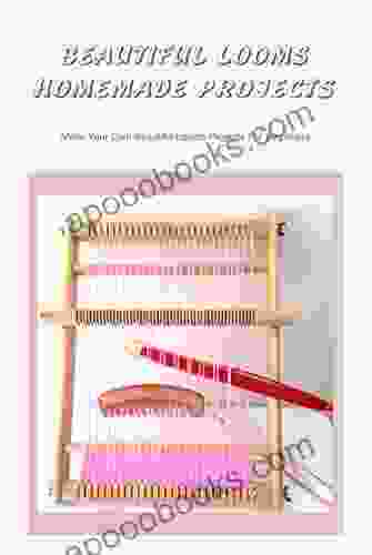 Beautiful Looms Homemade Projects: Make Your Own Beautiful Looms Projects For Beginners
