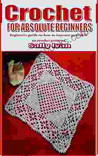 CROCHET FOR ABSOLUTE BEGINNERS: Beginners Guide On How To Improve Your Skill On Crochet Patterns