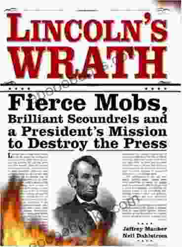 Lincoln s Wrath: Fierce Mobs Brilliant Scoundrels and a President s Mission to Destroy the Press