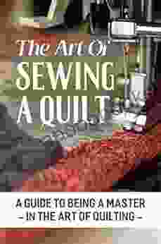 The Art Of Sewing A Quilt: A Guide To Being A Master In The Art Of Quilting