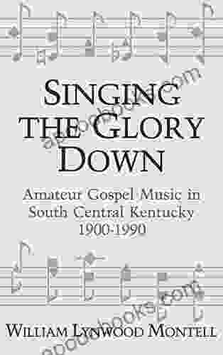 Singing The Glory Down: Amateur Gospel Music In South Central Kentucky 1900 1990