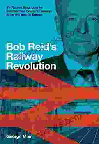 Bob Reid S Railway Revolution: Sir Robert Reid How He Transformed Britain S Railways To Be The Best In Europe