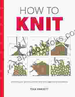 How To Knit: Techniques And Projects For The Complete Beginner