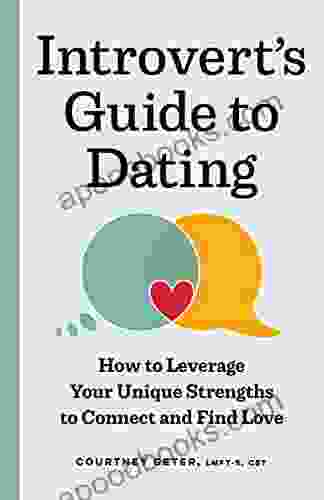 The Introvert s Guide to Dating: How to Leverage Your Unique Strengths to Connect and Find Love