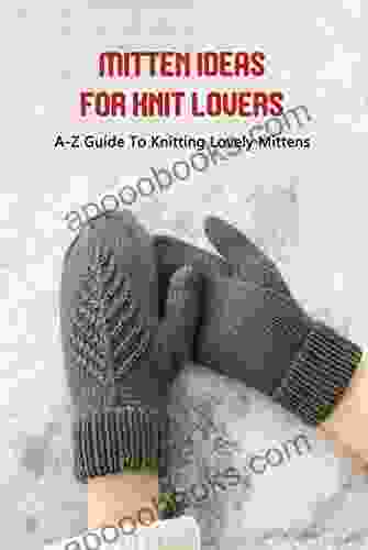 Mitten Ideas For Knit Lovers: A Z Guide To Knitting Lovely Mittens