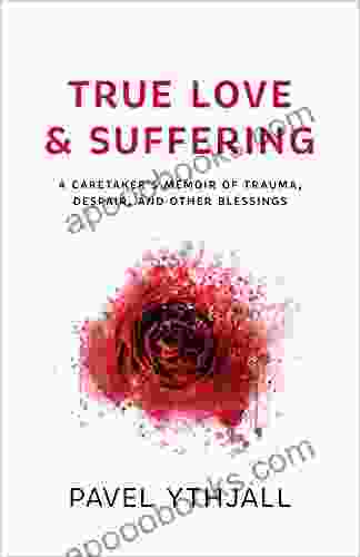 True Love And Suffering: A Caretaker S Memoir Of Trauma Despair And Other Blessings