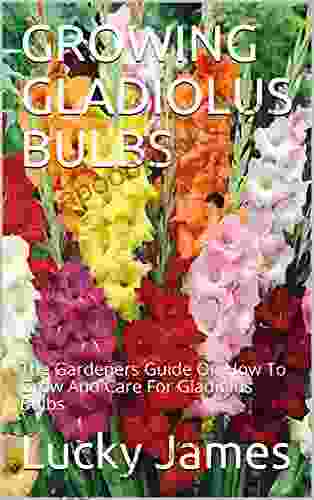 GROWING GLADIOLUS BULBS: The Gardeners Guide On How To Grow And Care For Gladiolus Bulbs