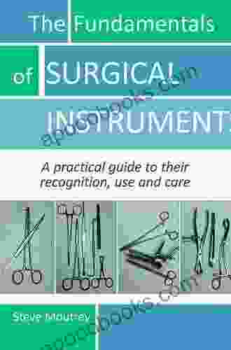 The Fundamentals Of SURGICAL INSTRUMENTS: A Practical Guide To Their Recognition Use And Care