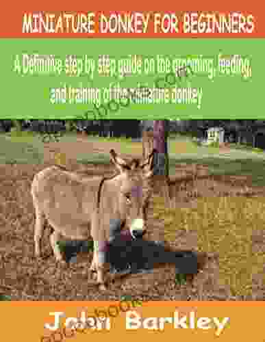MINIATURE DONKEY FOR BEGINNERS: A Definitive Step By Step Guide On The Grooming Feeding And Training Of The Miniature Donkey