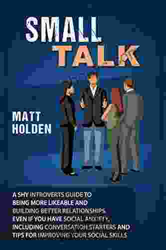Small Talk: A Shy Introverts Guide To Being More Likeable And Building Better Relationships Even If You Have Social Anxiety Including Conversation Starters And Tips For Improving Your Social Skills