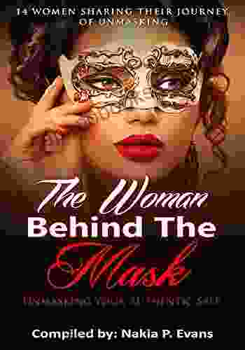 The Woman Behind The Mask: Unmasking Your Authentic Self: 14 Women Sharing Their Journey Of Unmasking