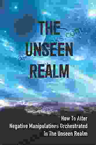 The Unseen Realm: How To Alter Negative Manipulations Orchestrated In The Unseen Realm: And Evil Personalities
